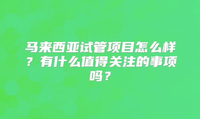 马来西亚试管项目怎么样？有什么值得关注的事项吗？