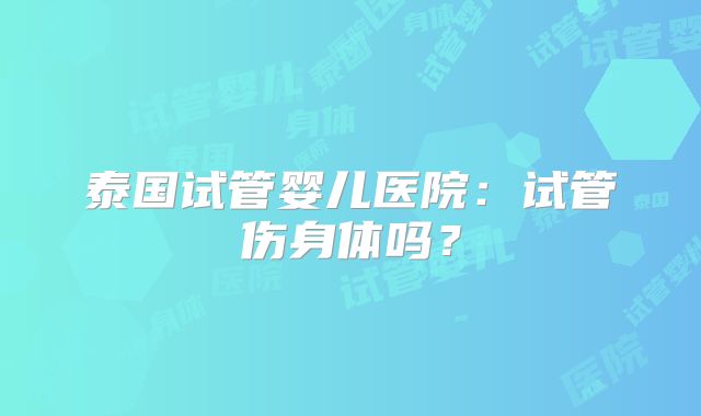 泰国试管婴儿医院：试管伤身体吗？