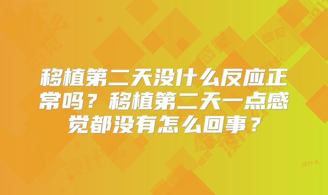 移植第二天没什么反应正常吗?移植第二天一点感觉都没有怎么回事?