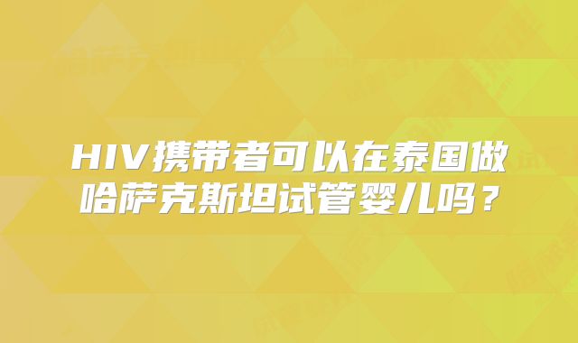 HIV携带者可以在泰国做哈萨克斯坦试管婴儿吗?
