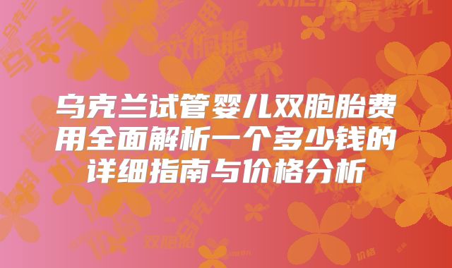 乌克兰试管婴儿双胞胎费用全面解析一个多少钱的详细指南与价格分析