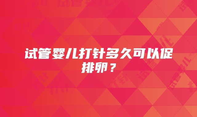 试管婴儿打针多久可以促排卵？