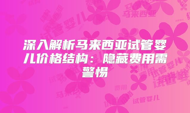 深入解析马来西亚试管婴儿价格结构:隐藏费用需警惕