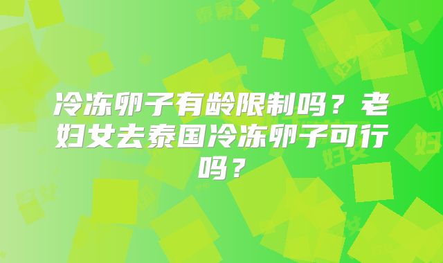 冷冻卵子有龄限制吗？老妇女去泰国冷冻卵子可行吗？