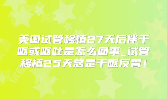 美国试管移植27天后伴干呕或呕吐是怎么回事_试管移植25天总是干呕反胃！
