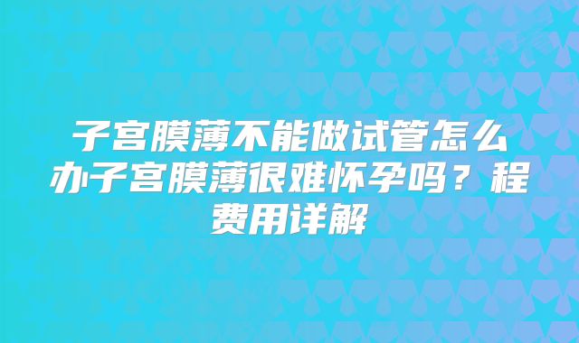 子宫膜薄不能做试管怎么办子宫膜薄很难怀孕吗？程费用详解