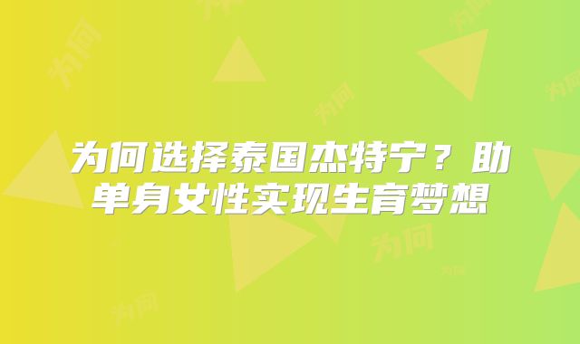 为何选择泰国杰特宁？助单身女性实现生育梦想
