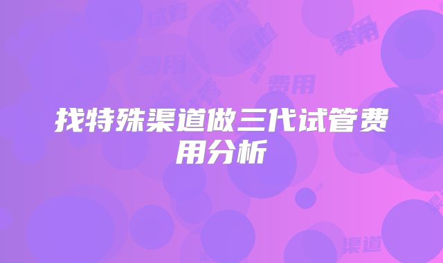 找特殊渠道做三代试管费用分析