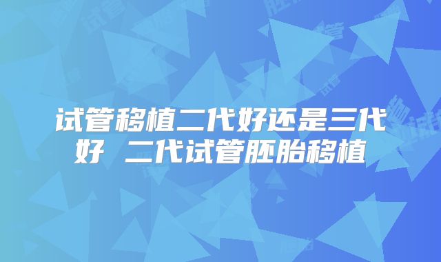 试管移植二代好还是三代好 二代试管胚胎移植