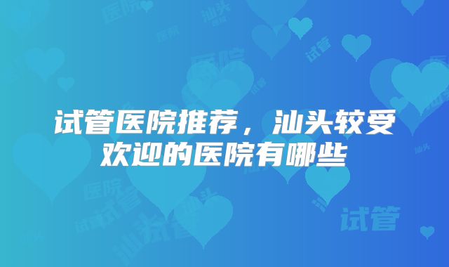 试管医院推荐，汕头较受欢迎的医院有哪些