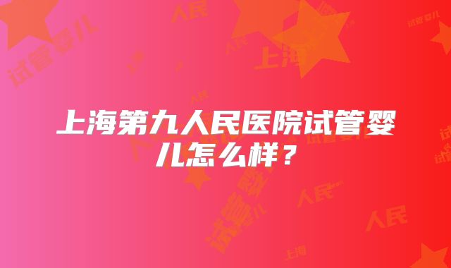 上海第九人民医院试管婴儿怎么样？