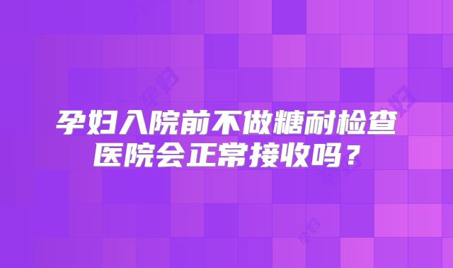 孕妇入院前不做糖耐检查医院会正常接收吗？