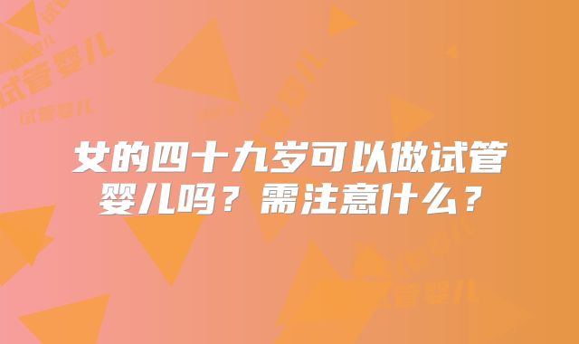 女的四十九岁可以做试管婴儿吗？需注意什么？