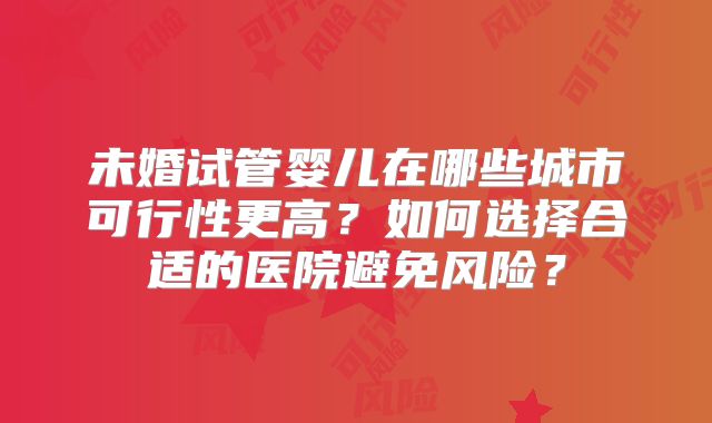 未婚试管婴儿在哪些城市可行性更高？如何选择合适的医院避免风险？
