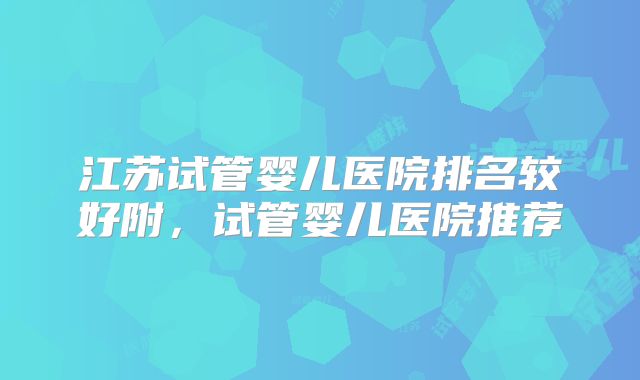 江苏试管婴儿医院排名较好附，试管婴儿医院推荐