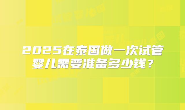 2025在泰国做一次试管婴儿需要准备多少钱？