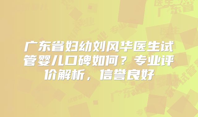 广东省妇幼刘风华医生试管婴儿口碑如何？专业评价解析，信誉良好