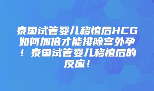 泰国试管婴儿移植后HCG如何加倍才能排除宫外孕！泰国试管婴儿移植后的反应！