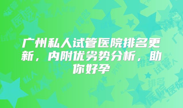 广州私人试管医院排名更新，内附优劣势分析，助你好孕