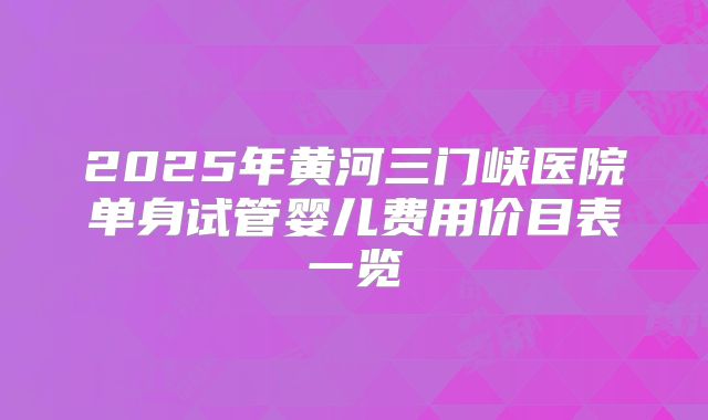 2025年黄河三门峡医院单身试管婴儿费用价目表一览