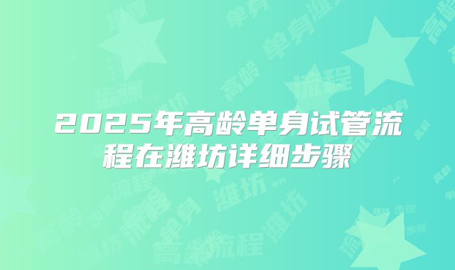 2025年高龄单身试管流程在潍坊详细步骤