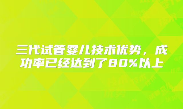 三代试管婴儿技术优势，成功率已经达到了80%以上