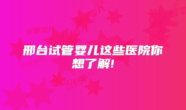 邢台试管婴儿这些医院你想了解!