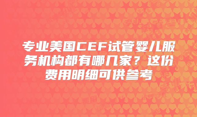 专业美国CEF试管婴儿服务机构都有哪几家？这份费用明细可供参考