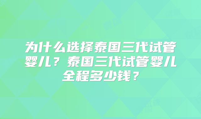 为什么选择泰国三代试管婴儿？泰国三代试管婴儿全程多少钱？