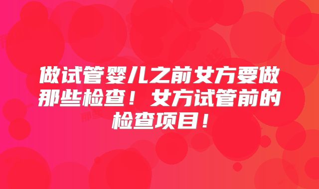 做试管婴儿之前女方要做那些检查！女方试管前的检查项目！