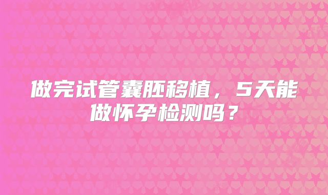 做完试管囊胚移植，5天能做怀孕检测吗？