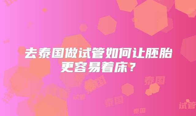 去泰国做试管如何让胚胎更容易着床？