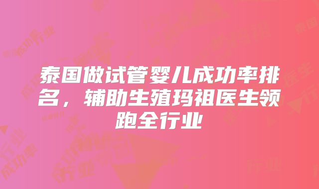泰国做试管婴儿成功率排名，辅助生殖玛祖医生领跑全行业