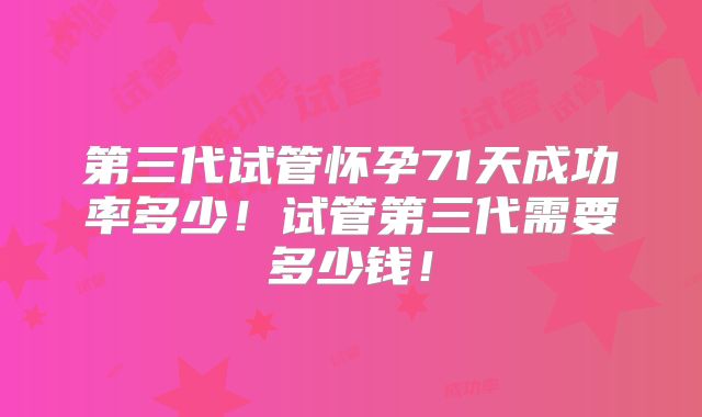 第三代试管怀孕71天成功率多少！试管第三代需要多少钱！