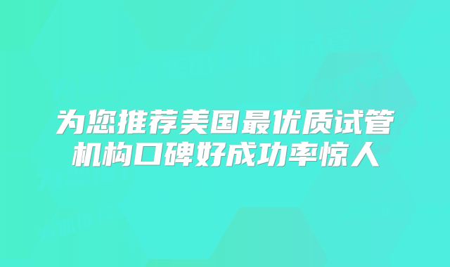 为您推荐美国最优质试管机构口碑好成功率惊人