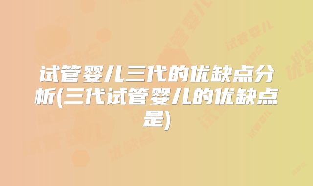 试管婴儿三代的优缺点分析(三代试管婴儿的优缺点是)