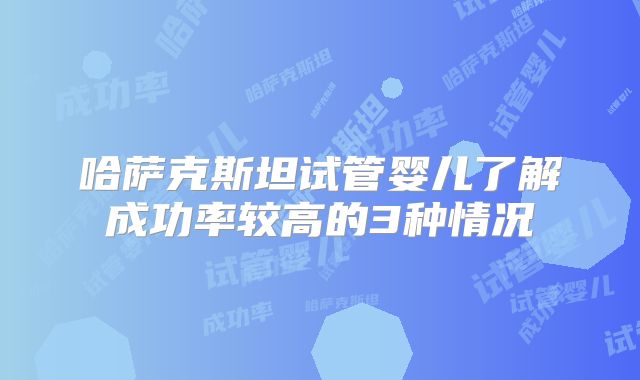 哈萨克斯坦试管婴儿了解成功率较高的3种情况
