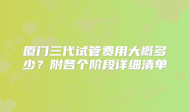 厦门三代试管费用大概多少？附各个阶段详细清单