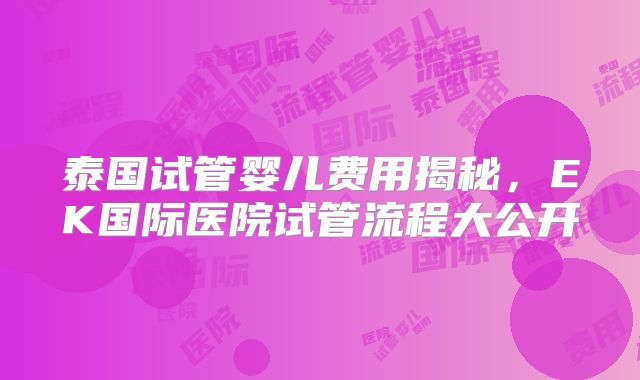 泰国试管婴儿费用揭秘,EK国际医院试管流程大公开