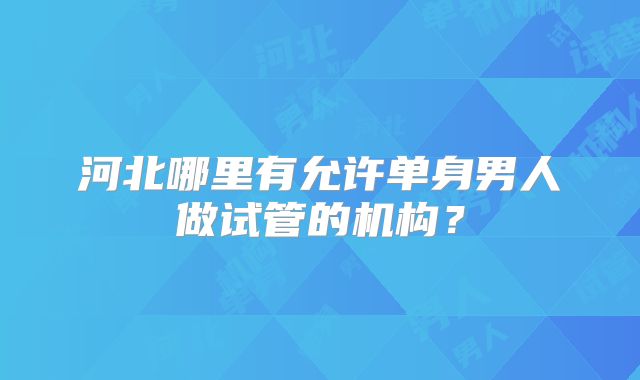 河北哪里有允许单身男人做试管的机构？