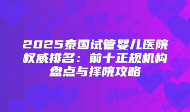 2025泰国试管婴儿医院权威排名：前十正规机构盘点与择院攻略