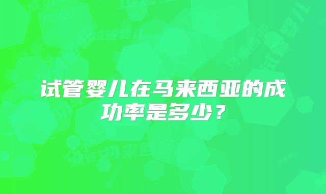 试管婴儿在马来西亚的成功率是多少？
