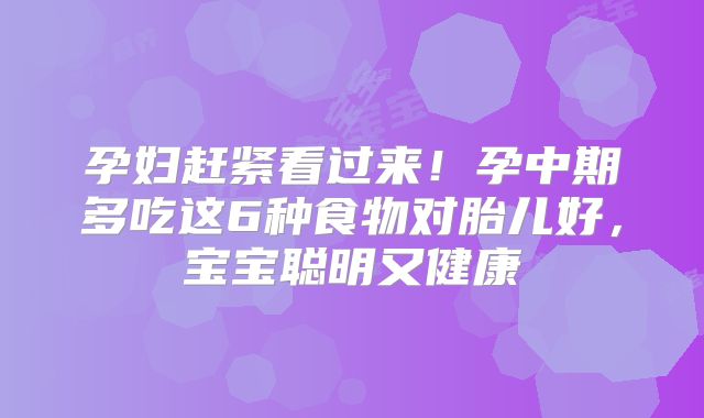 孕妇赶紧看过来！孕中期多吃这6种食物对胎儿好，宝宝聪明又健康