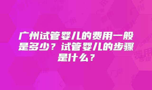 广州试管婴儿的费用一般是多少？试管婴儿的步骤是什么？