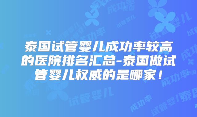 泰国试管婴儿成功率较高的医院排名汇总-泰国做试管婴儿权威的是哪家！