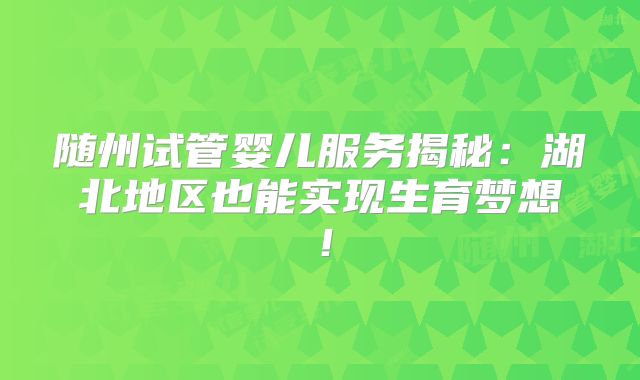 随州试管婴儿服务揭秘：湖北地区也能实现生育梦想！