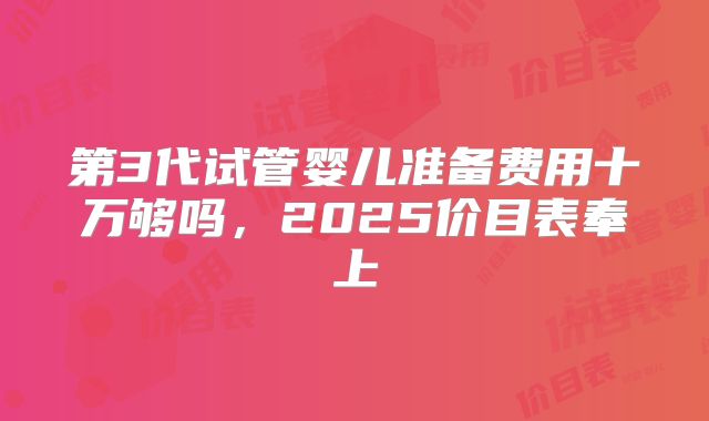 第3代试管婴儿准备费用十万够吗，2025价目表奉上