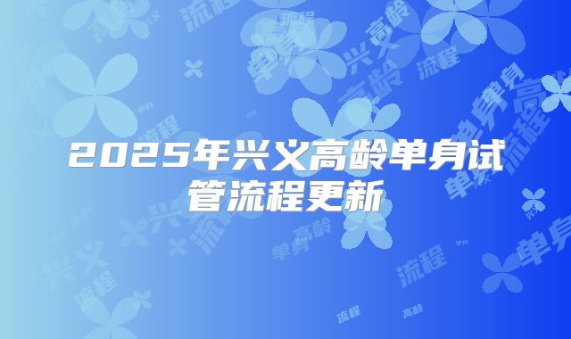 2025年兴义高龄单身试管流程更新