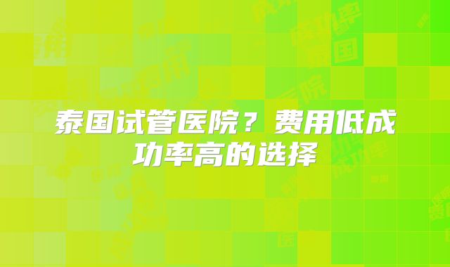 泰国试管医院？费用低成功率高的选择