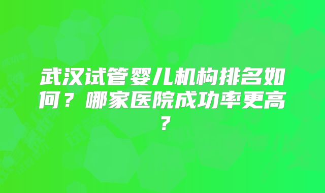 武汉试管婴儿机构排名如何？哪家医院成功率更高？